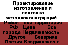 Проектирование,изготовление и поставка металлоконструкций › Район ­ вся территория РФ › Цена ­ 1 - Все города Недвижимость » Другое   . Северная Осетия,Владикавказ г.